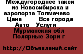 Междугороднее такси из Новосибирска и аэропорта Толмачево. › Цена ­ 14 - Все города Авто » Услуги   . Мурманская обл.,Полярные Зори г.